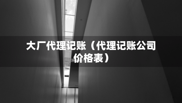 大厂代理记账（代理记账公司价格表）