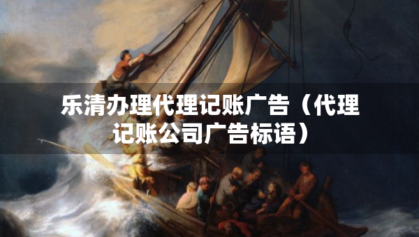 乐清办理代理记账广告（代理记账公司广告标语）