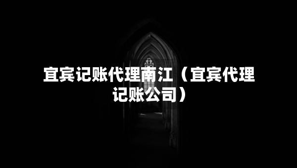 宜宾记账代理南江（宜宾代理记账公司）