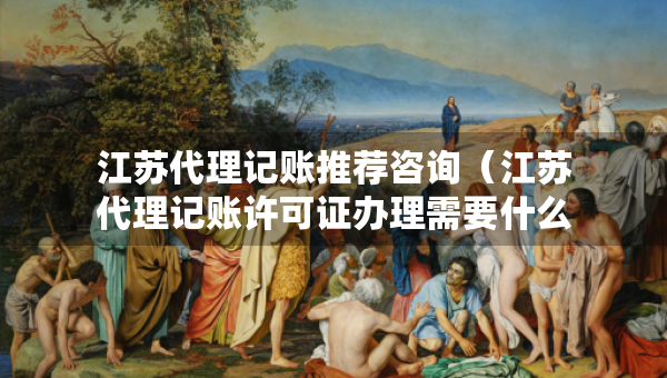 江苏代理记账推荐咨询（江苏代理记账许可证办理需要什么条件）