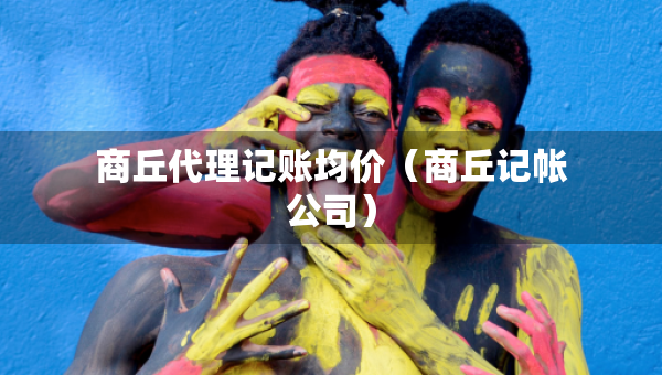 商丘代理记账均价（商丘记帐公司）