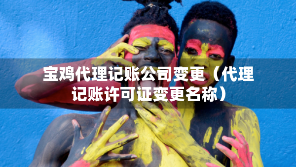 宝鸡代理记账公司变更（代理记账许可证变更名称）