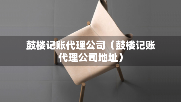 鼓楼记账代理公司（鼓楼记账代理公司地址）
