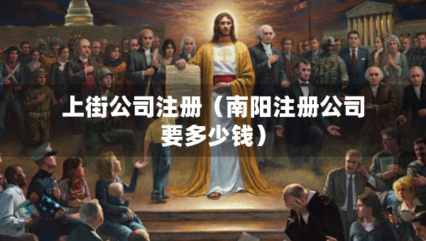 上街公司注册（南阳注册公司要多少钱）