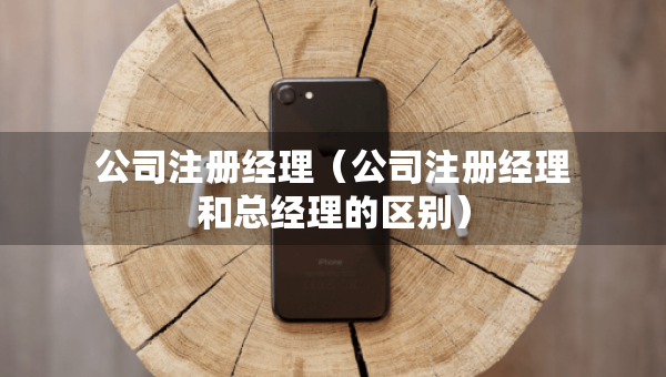公司注册经理（公司注册经理和总经理的区别）
