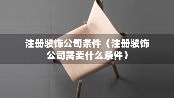 注册装饰公司条件（注册装饰公司需要什么条件）