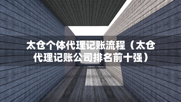 太仓个体代理记账流程（太仓代理记账公司排名前十强）