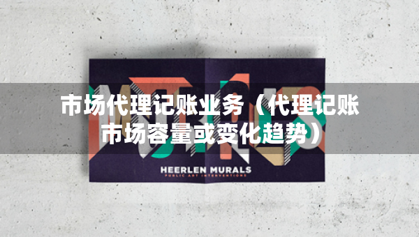 市场代理记账业务（代理记账市场容量或变化趋势）
