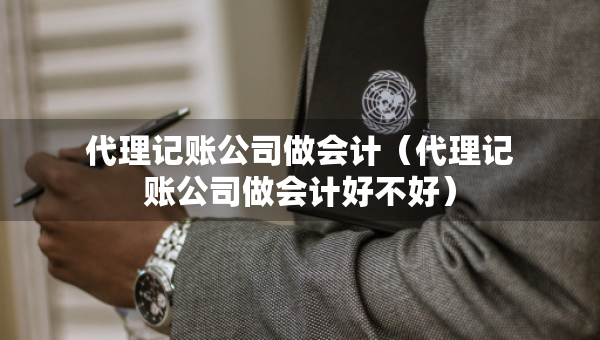 代理记账公司做会计（代理记账公司做会计好不好）