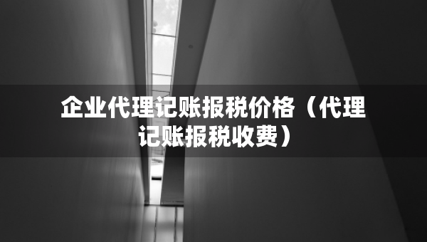 企业代理记账报税价格（代理记账报税收费）