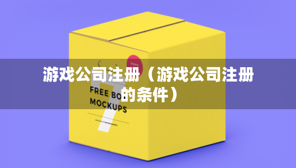 游戏公司注册（游戏公司注册的条件）