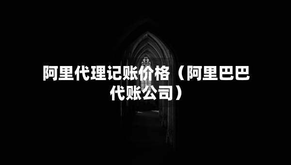 阿里代理记账价格（阿里巴巴代账公司）