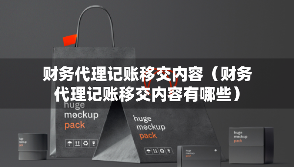 财务代理记账移交内容（财务代理记账移交内容有哪些）