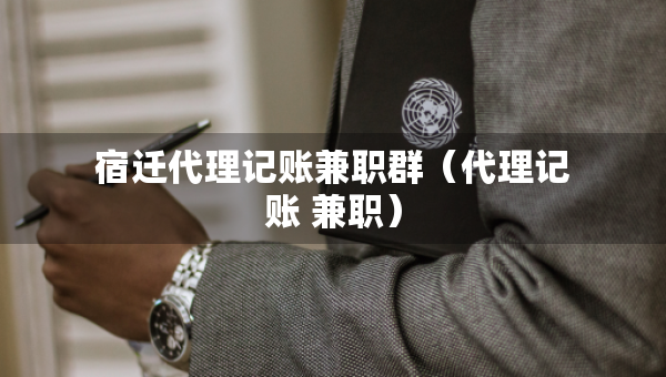 宿迁代理记账兼职群（代理记账 兼职）