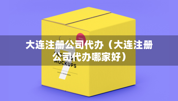 大连注册公司代办（大连注册公司代办哪家好）