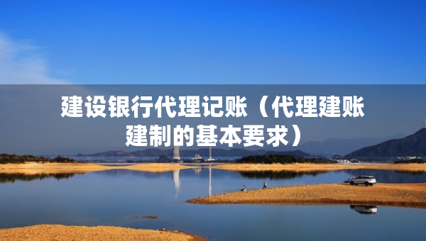 建设银行代理记账（代理建账建制的基本要求）