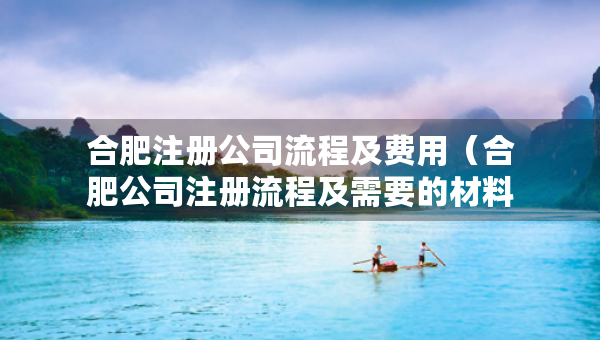 合肥注册公司流程及费用（合肥公司注册流程及需要的材料）