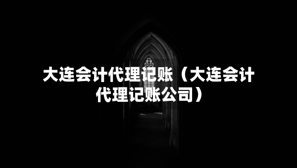 大连会计代理记账（大连会计代理记账公司）