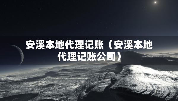安溪本地代理记账（安溪本地代理记账公司）