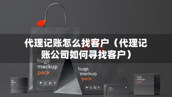 代理记账怎么找客户（代理记账公司如何寻找客户）