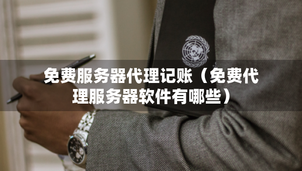 免费服务器代理记账（免费代理服务器软件有哪些）