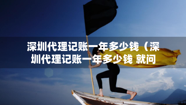 深圳代理记账一年多少钱（深圳代理记账一年多少钱 就问三合一企服）