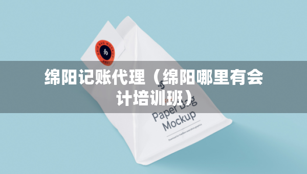 绵阳记账代理（绵阳哪里有会计培训班）