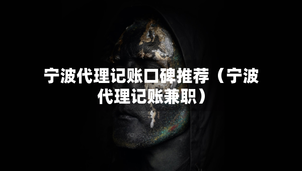 宁波代理记账口碑推荐（宁波代理记账兼职）