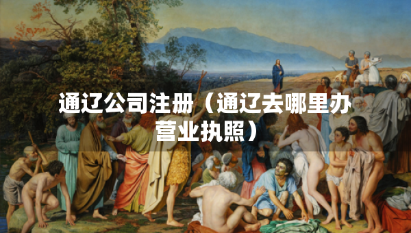 通辽公司注册（通辽去哪里办营业执照）