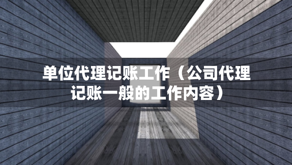 单位代理记账工作（公司代理记账一般的工作内容）
