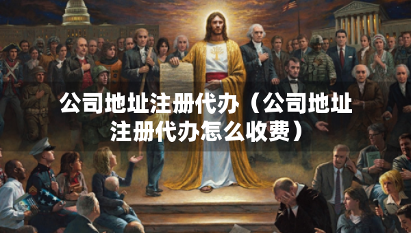 公司地址注册代办（公司地址注册代办怎么收费）