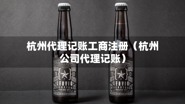 杭州代理记账工商注册（杭州公司代理记账）