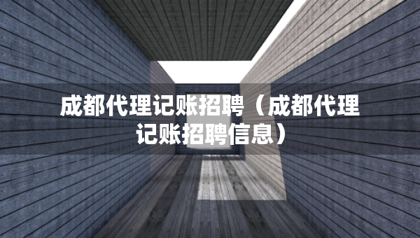 成都代理记账招聘（成都代理记账招聘信息）