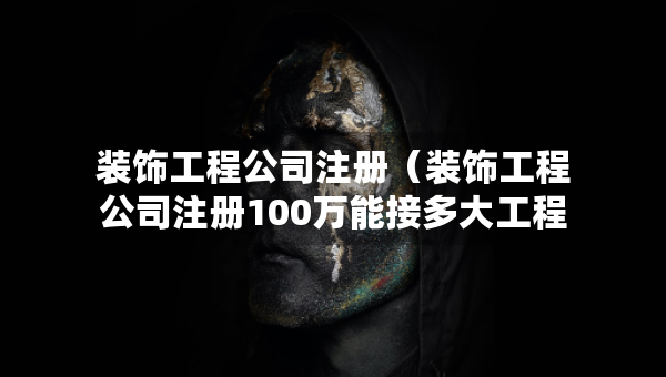 装饰工程公司注册（装饰工程公司注册100万能接多大工程）