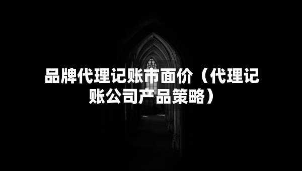 品牌代理记账市面价（代理记账公司产品策略）