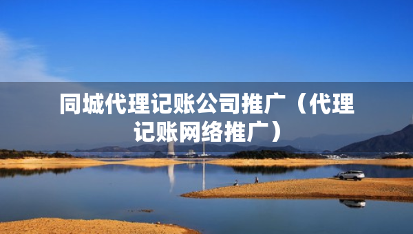 同城代理记账公司推广（代理记账网络推广）