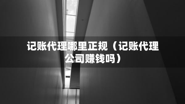 记账代理哪里正规（记账代理公司赚钱吗）