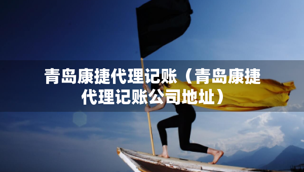 青岛康捷代理记账（青岛康捷代理记账公司地址）