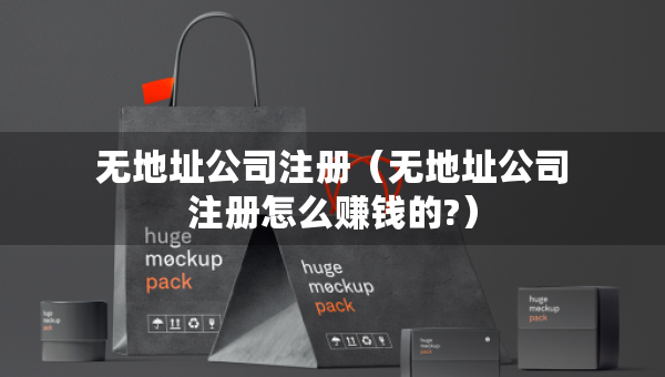 无地址公司注册（无地址公司注册怎么赚钱的?）