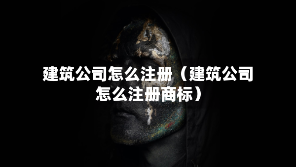 建筑公司怎么注册（建筑公司怎么注册商标）