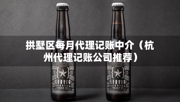 拱墅区每月代理记账中介（杭州代理记账公司推荐）