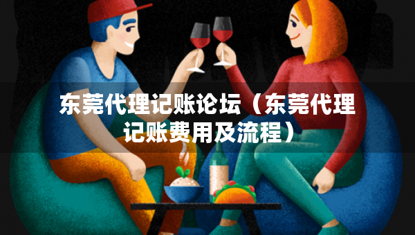 东莞代理记账论坛(东莞代理记账费用及流程) 东莞代理记账论坛(东莞代理记账费用及流程)