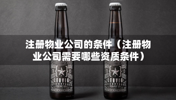 注册物业公司的条件（注册物业公司需要哪些资质条件）