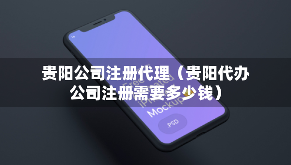 贵阳公司注册代理（贵阳代办公司注册需要多少钱）