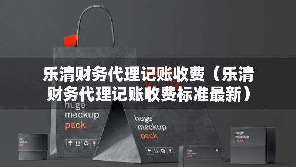 乐清财务代理记账收费（乐清财务代理记账收费标准最新）