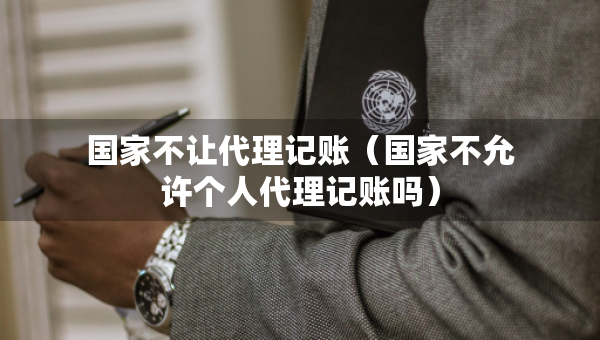 国家不让代理记账（国家不允许个人代理记账吗）