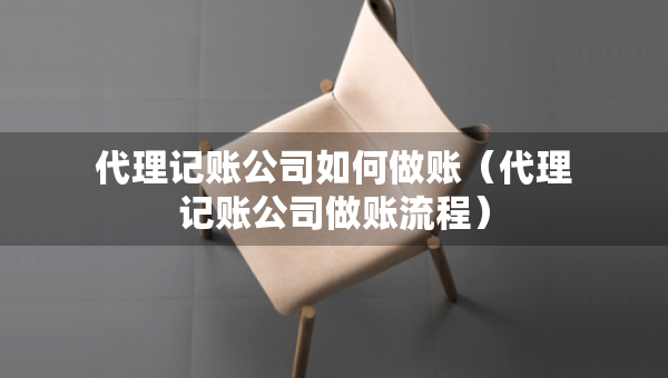 代理记账公司如何做账（代理记账公司做账流程）