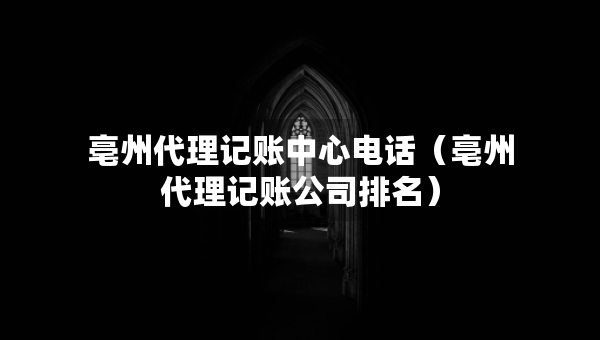 亳州代理记账中心电话（亳州代理记账公司排名）