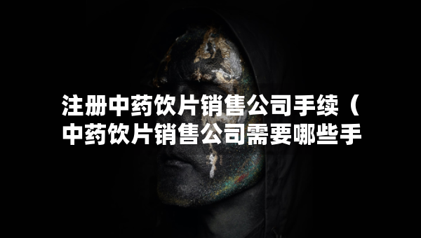 注册中药饮片销售公司手续（中药饮片销售公司需要哪些手续）