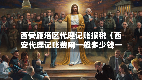 西安雁塔区代理记账报税（西安代理记账费用一般多少钱一个月）